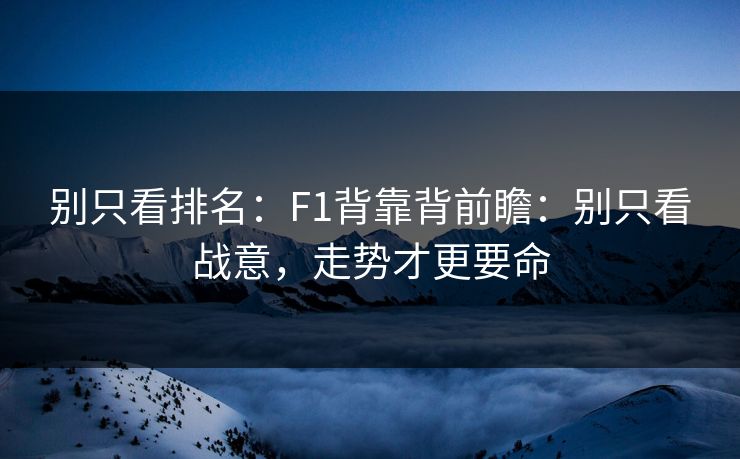 别只看排名：F1背靠背前瞻：别只看战意，走势才更要命
