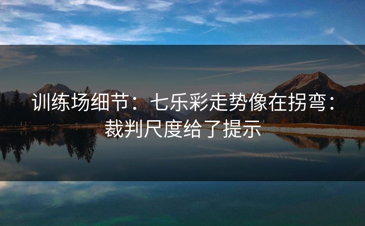 训练场细节：七乐彩走势像在拐弯：裁判尺度给了提示