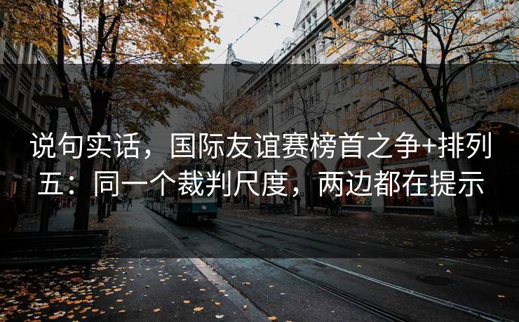 说句实话，国际友谊赛榜首之争+排列五：同一个裁判尺度，两边都在提示
