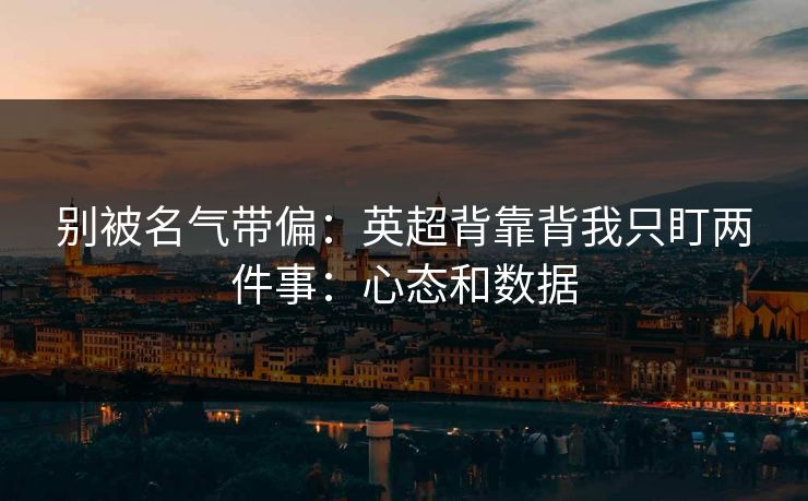 别被名气带偏：英超背靠背我只盯两件事：心态和数据