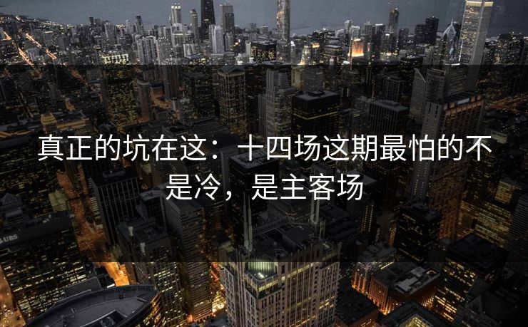 真正的坑在这：十四场这期最怕的不是冷，是主客场
