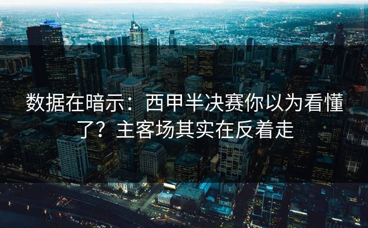 数据在暗示：西甲半决赛你以为看懂了？主客场其实在反着走