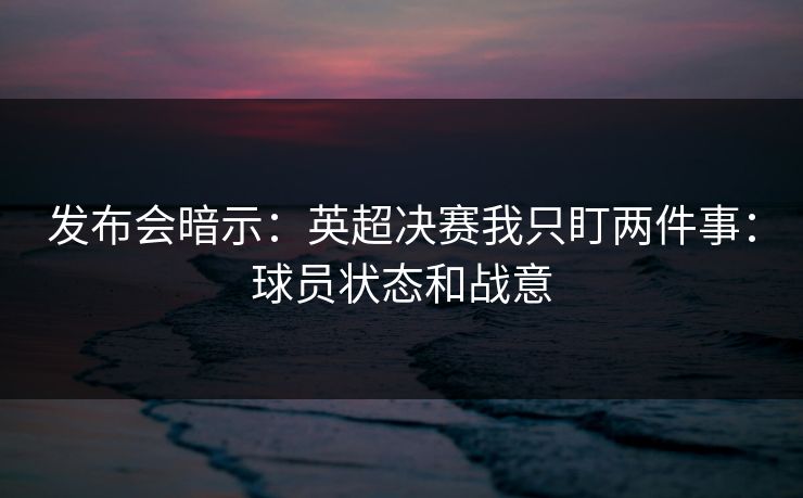 发布会暗示：英超决赛我只盯两件事：球员状态和战意