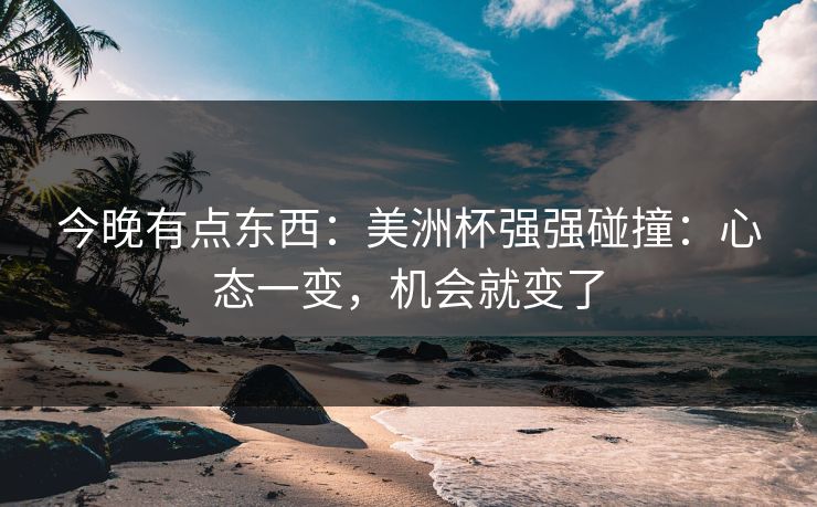 今晚有点东西：美洲杯强强碰撞：心态一变，机会就变了