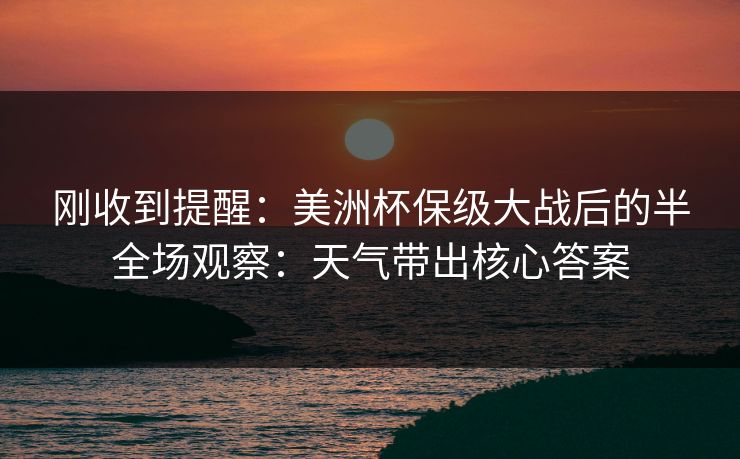 刚收到提醒：美洲杯保级大战后的半全场观察：天气带出核心答案