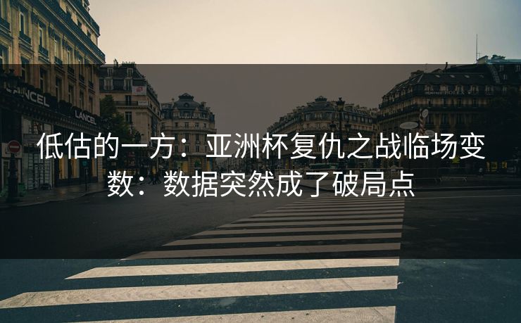 低估的一方：亚洲杯复仇之战临场变数：数据突然成了破局点