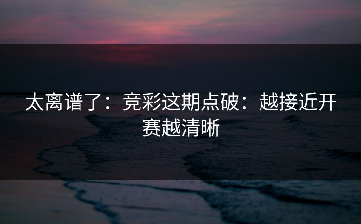 太离谱了:竞彩这期点破:越接近开赛越清晰 太离谱了:竞彩这期点破:越接近开赛越清晰