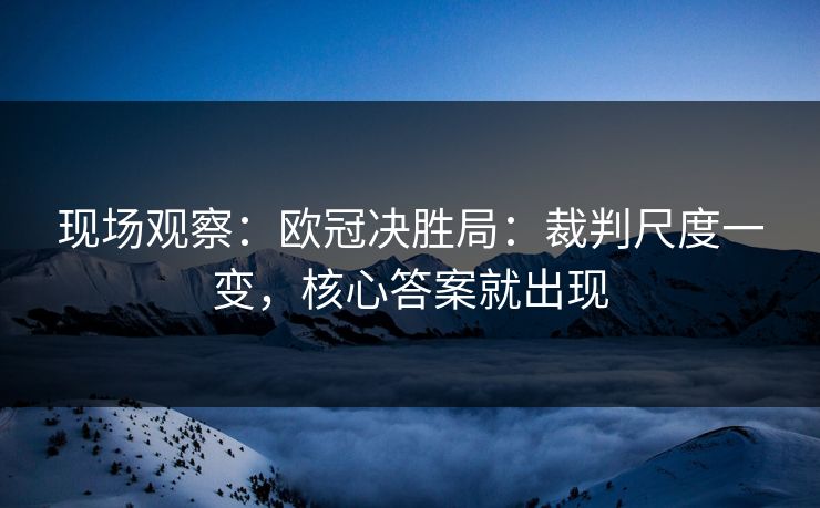 现场观察:欧冠决胜局:裁判尺度一变,核心答案就出现 现场观察:欧冠决胜局:裁判尺度一变,核心答案就出现