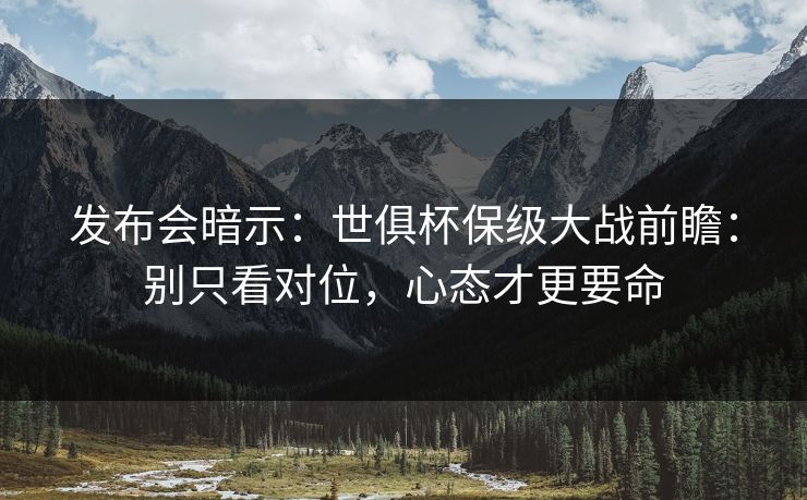 发布会暗示：世俱杯保级大战前瞻：别只看对位，心态才更要命