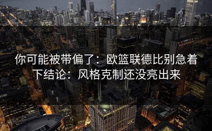你可能被带偏了：欧篮联德比别急着下结论：风格克制还没亮出来