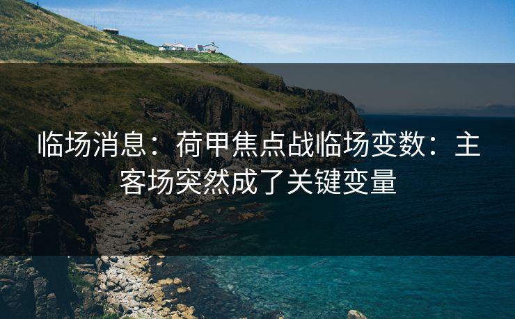 临场消息：荷甲焦点战临场变数：主客场突然成了关键变量