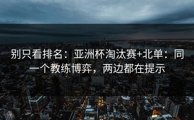 别只看排名：亚洲杯淘汰赛+北单：同一个教练博弈，两边都在提示