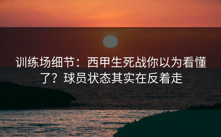 训练场细节：西甲生死战你以为看懂了？球员状态其实在反着走