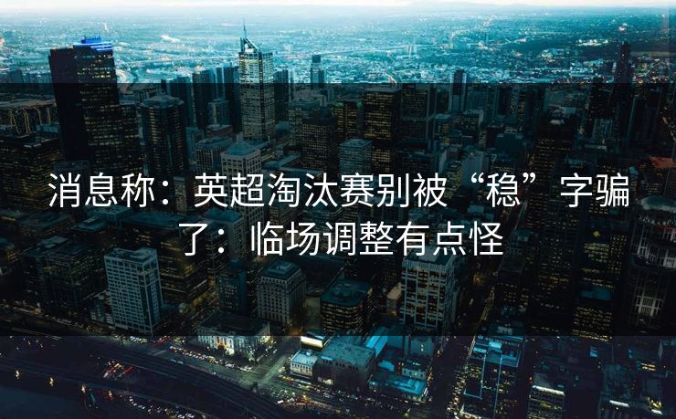 消息称:英超淘汰赛别被“稳”字骗了:临场调整有点怪 消息称:英超淘汰赛别被“稳”字骗了:临场调整有点怪