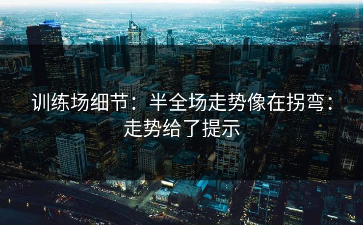 训练场细节:半全场走势像在拐弯:走势给了提示 训练场细节:半全场走势像在拐弯:走势给了提示