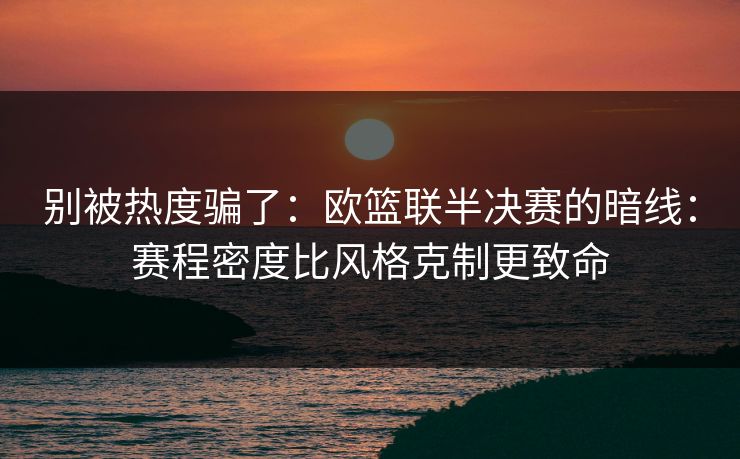 别被热度骗了：欧篮联半决赛的暗线：赛程密度比风格克制更致命