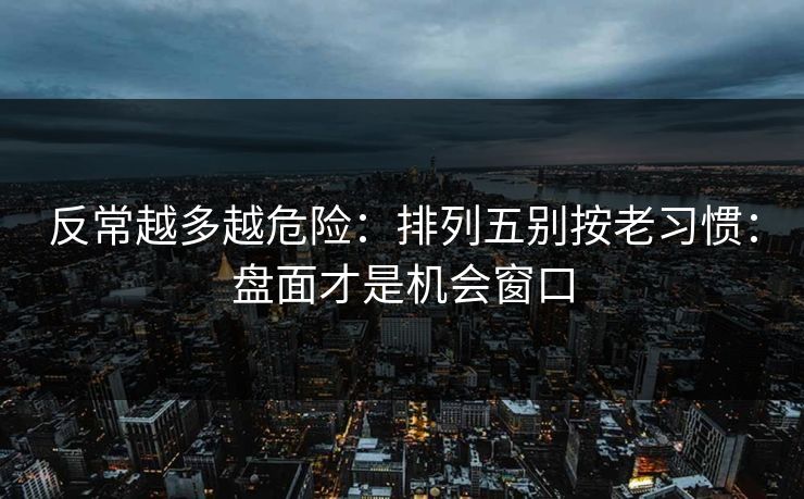 反常越多越危险：排列五别按老习惯：盘面才是机会窗口