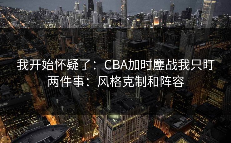 我开始怀疑了：CBA加时鏖战我只盯两件事：风格克制和阵容