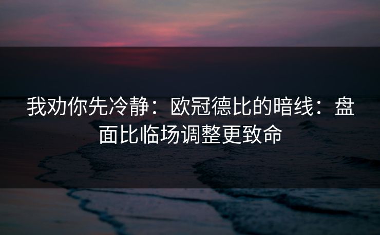 我劝你先冷静：欧冠德比的暗线：盘面比临场调整更致命