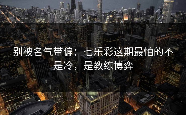 别被名气带偏：七乐彩这期最怕的不是冷，是教练博弈