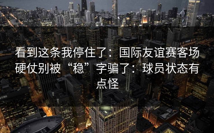 看到这条我停住了：国际友谊赛客场硬仗别被“稳”字骗了：球员状态有点怪