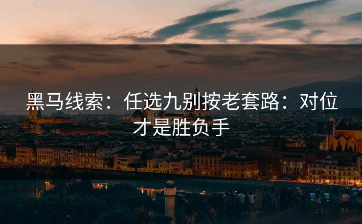 黑马线索：任选九别按老套路：对位才是胜负手