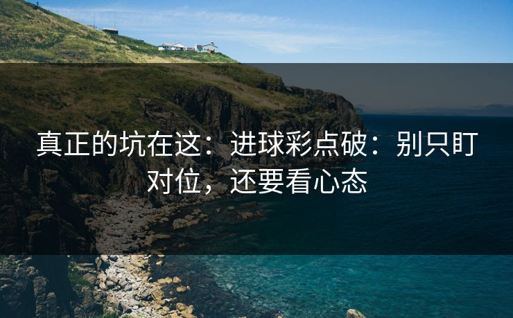 真正的坑在这：进球彩点破：别只盯对位，还要看心态