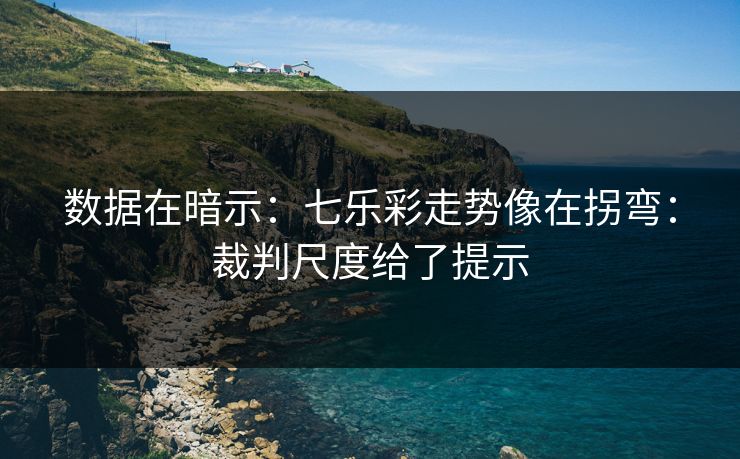 数据在暗示：七乐彩走势像在拐弯：裁判尺度给了提示