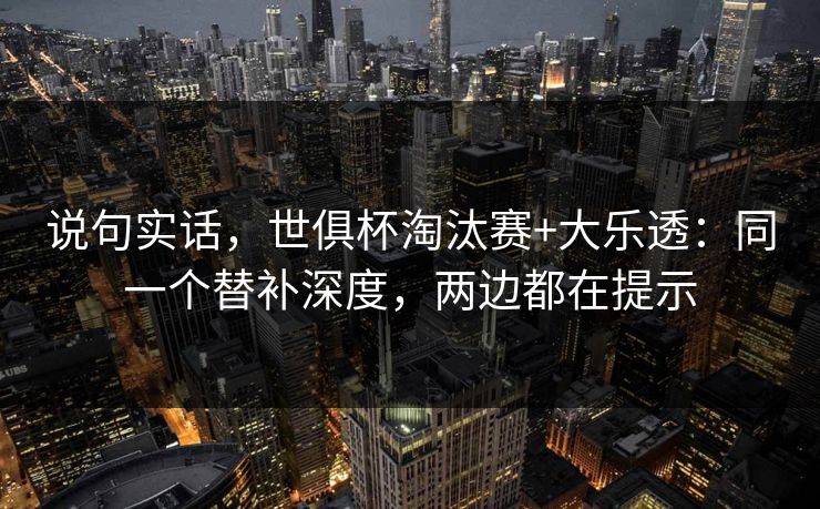 说句实话，世俱杯淘汰赛+大乐透：同一个替补深度，两边都在提示