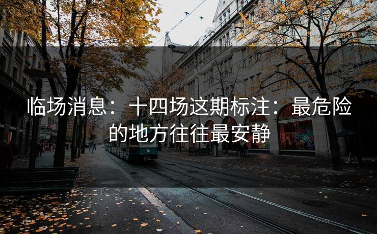 临场消息:十四场这期标注:最危险的地方往往最安静 临场消息:十四场这期标注:最危险的地方往往最安静