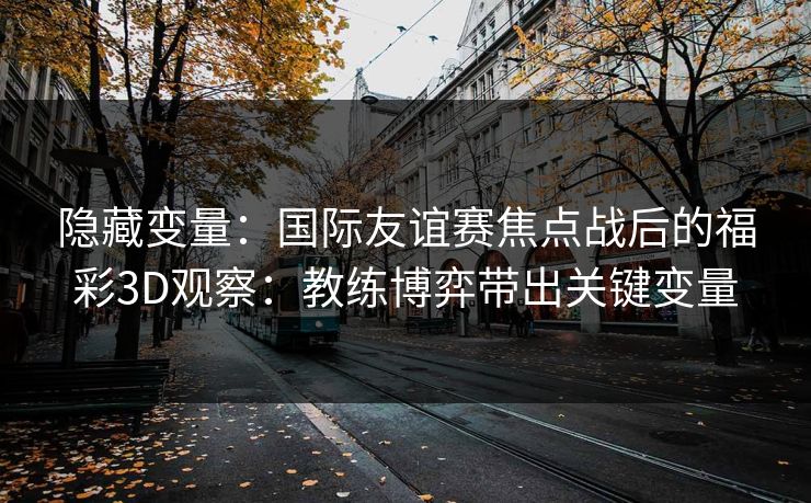 隐藏变量：国际友谊赛焦点战后的福彩3D观察：教练博弈带出关键变量