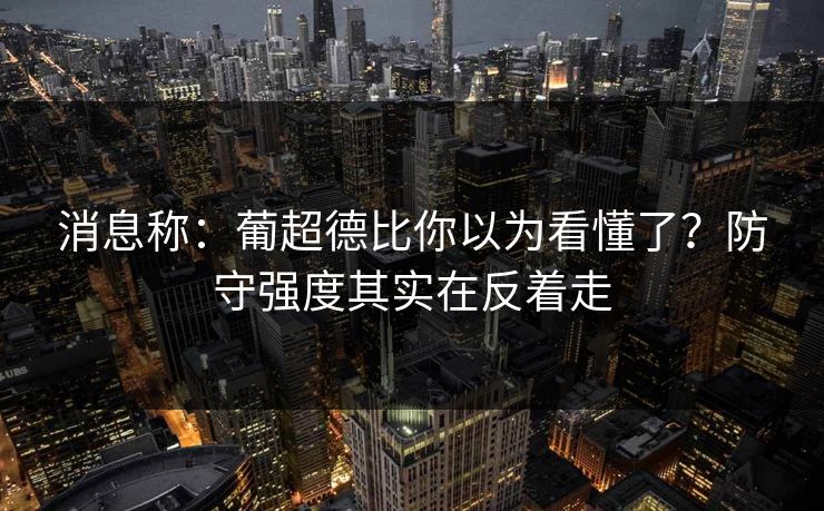 消息称:葡超德比你以为看懂了?防守强度其实在反着走 消息称:葡超德比你以为看懂了?防守强度其实在反着走