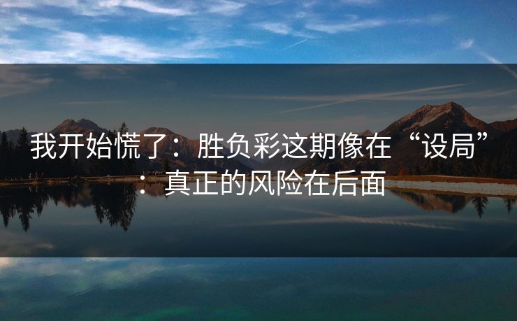 我开始慌了:胜负彩这期像在“设局”:真正的风险在后面 我开始慌了:胜负彩这期像在“设局”:真正的风险在后面