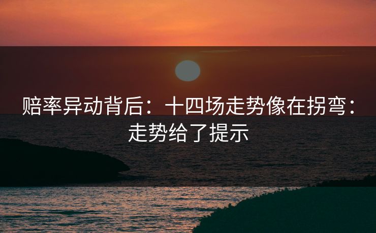 赔率异动背后：十四场走势像在拐弯：走势给了提示