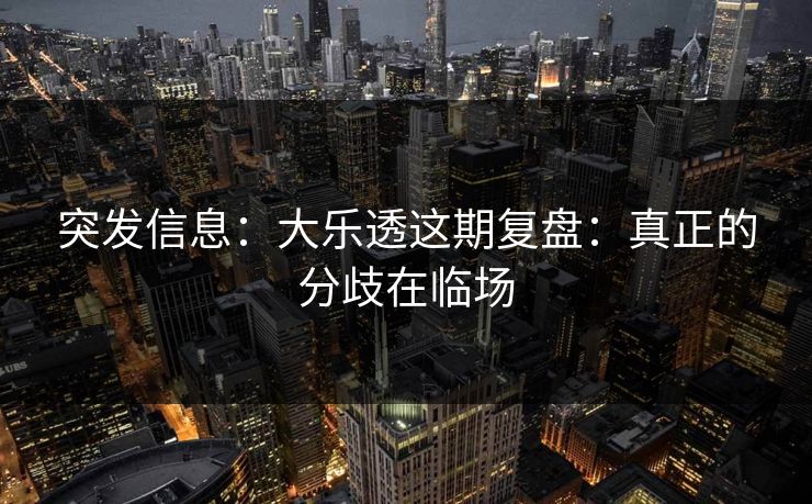 突发信息：大乐透这期复盘：真正的分歧在临场