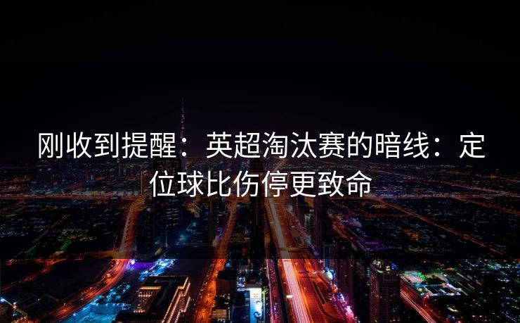 刚收到提醒：英超淘汰赛的暗线：定位球比伤停更致命