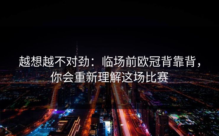 越想越不对劲：临场前欧冠背靠背，你会重新理解这场比赛
