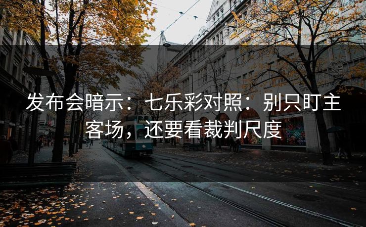发布会暗示：七乐彩对照：别只盯主客场，还要看裁判尺度
