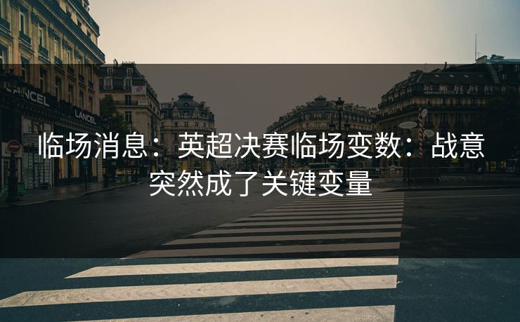 临场消息：英超决赛临场变数：战意突然成了关键变量