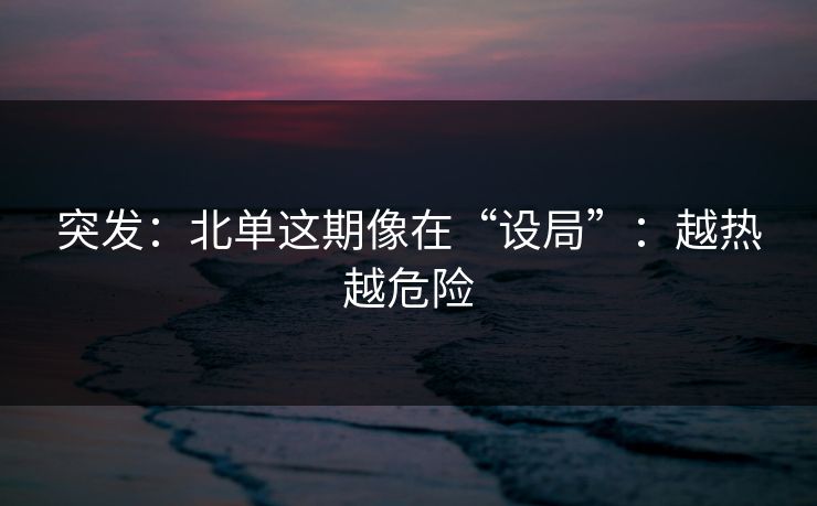 突发：北单这期像在“设局”：越热越危险