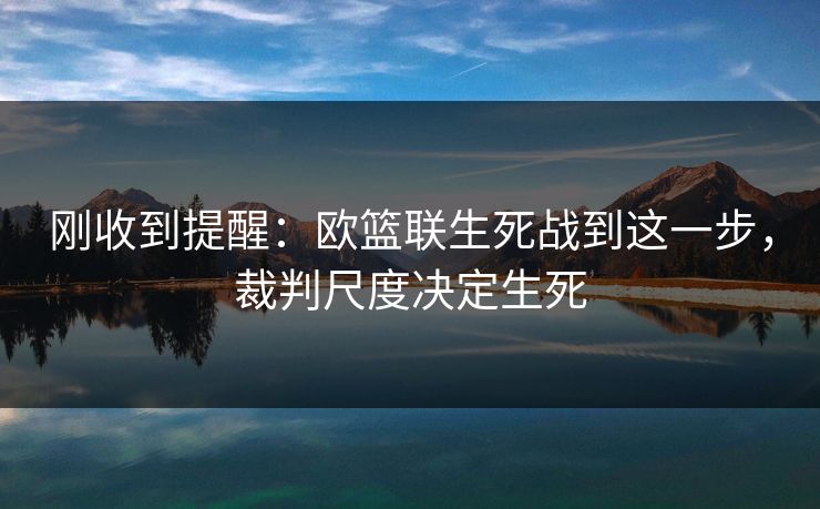 刚收到提醒：欧篮联生死战到这一步，裁判尺度决定生死