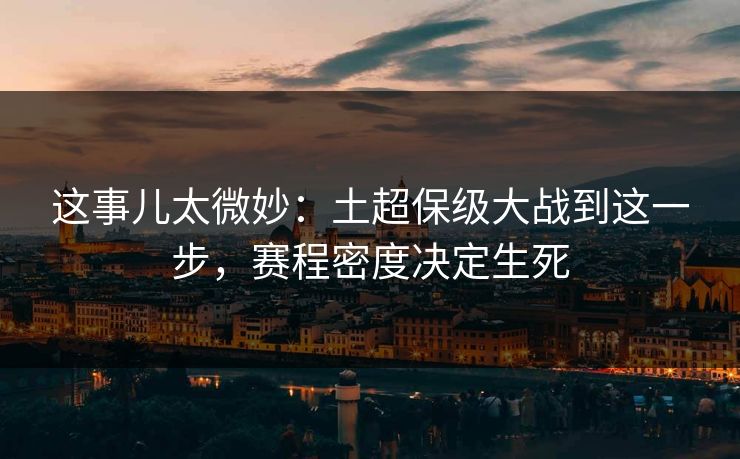 这事儿太微妙：土超保级大战到这一步，赛程密度决定生死
