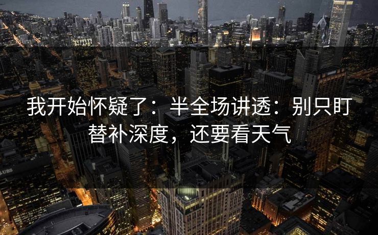 我开始怀疑了：半全场讲透：别只盯替补深度，还要看天气