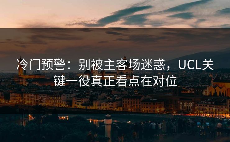 冷门预警：别被主客场迷惑，UCL关键一役真正看点在对位