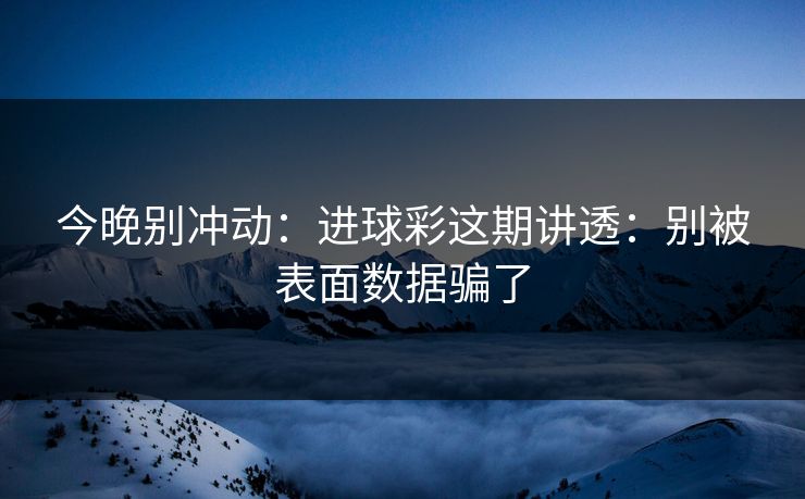 今晚别冲动:进球彩这期讲透:别被表面数据骗了 今晚别冲动:进球彩这期讲透:别被表面数据骗了