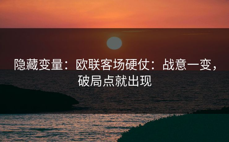 隐藏变量:欧联客场硬仗:战意一变,破局点就出现 隐藏变量:欧联客场硬仗:战意一变,破局点就出现