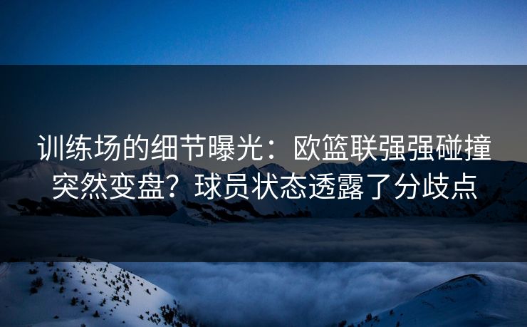 训练场的细节曝光:欧篮联强强碰撞突然变盘?球员状态透露了分歧点 训练场的细节曝光:欧篮联强强碰撞突然变盘?球员状态透露了分歧点