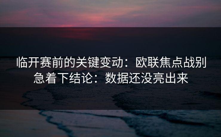 临开赛前的关键变动：欧联焦点战别急着下结论：数据还没亮出来