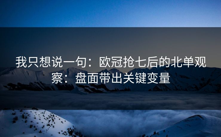 我只想说一句：欧冠抢七后的北单观察：盘面带出关键变量