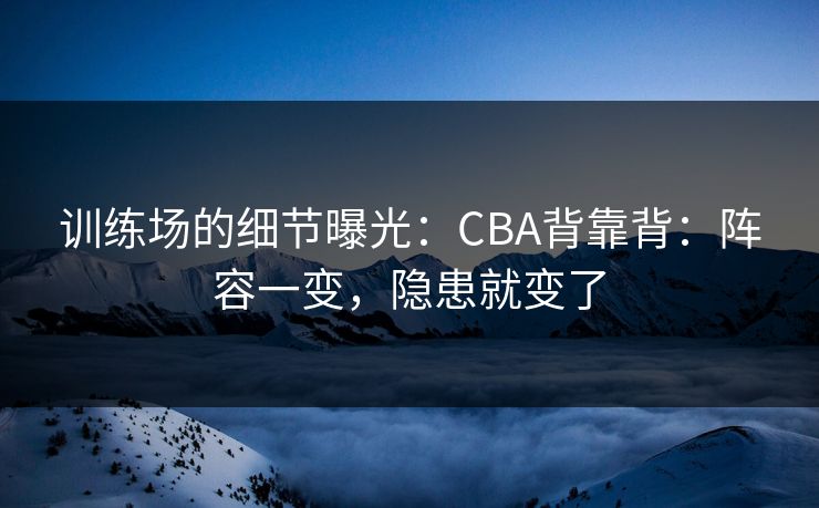 训练场的细节曝光：CBA背靠背：阵容一变，隐患就变了